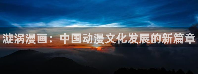 漫画香蕉：漩涡漫画：中国动漫文化发展的新篇章