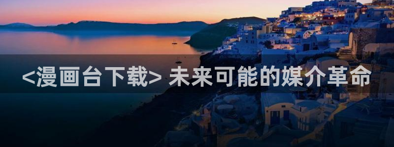 香蕉文化漫画平台免费入口：<漫画台下载> 未来可能的媒介革命