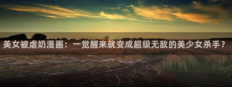 香蕉漫画下拉式免费阅读漫画星球：美女被虐奶漫画：一觉醒来就变成超级无敌的美少女杀手？
